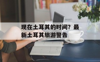 现在土耳其的时间？最新土耳其旅游警告