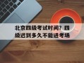 北京四级考试时间？四级迟到多久不能进考场