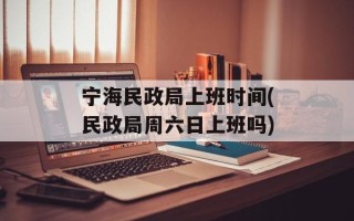 宁海民政局上班时间(民政局周六日上班吗)