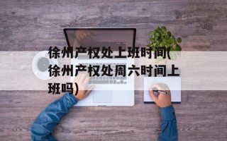 徐州产权处上班时间(徐州产权处周六时间上班吗)