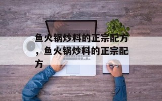 鱼火锅炒料的正宗配方，鱼火锅炒料的正宗配方