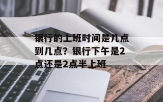 银行的上班时间是几点到几点？银行下午是2点还是2点半上班