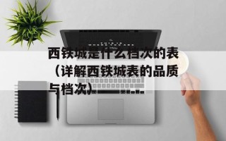 西铁城是什么档次的表（详解西铁城表的品质与档次）