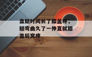 盘腿时间长了膝盖疼，腿弯曲久了一伸直就膝盖后窝疼