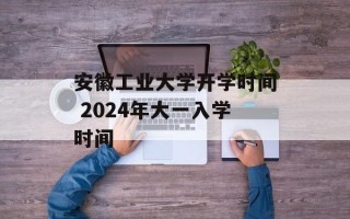 安徽工业大学开学时间 2024年大一入学时间