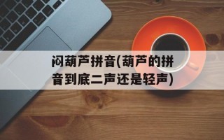 闷葫芦拼音(葫芦的拼音到底二声还是轻声)