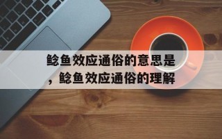 鲶鱼效应通俗的意思是，鲶鱼效应通俗的理解