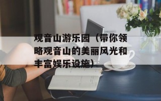 观音山游乐园（带你领略观音山的美丽风光和丰富娱乐设施）
