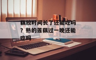 藕放时间长了还能吃吗？熟的莲藕过一晚还能吃吗