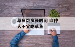 草鱼炖多长时间 四种人不宜吃草鱼