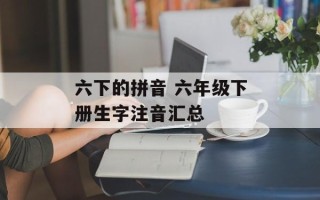 六下的拼音 六年级下册生字注音汇总