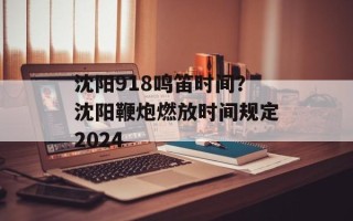 沈阳918鸣笛时间？沈阳鞭炮燃放时间规定2024