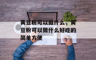 黄豆粉可以做什么，黄豆粉可以做什么好吃的简单方便