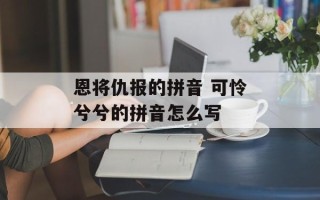 恩将仇报的拼音 可怜兮兮的拼音怎么写