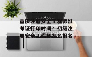 重庆注册安全工程师准考证打印时间？初级注册安全工程师怎么报名