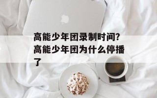 高能少年团录制时间？高能少年团为什么停播了
