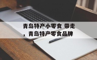 青岛特产小零食 带走，青岛特产零食品牌