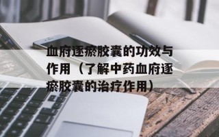 血府逐瘀胶囊的功效与作用（了解中药血府逐瘀胶囊的治疗作用）