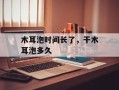 木耳泡时间长了，干木耳泡多久