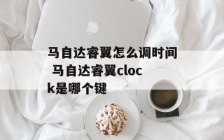 马自达睿翼怎么调时间 马自达睿翼clock是哪个键