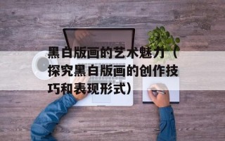 黑白版画的艺术魅力（探究黑白版画的创作技巧和表现形式）