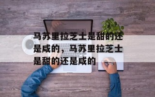 马苏里拉芝士是甜的还是咸的，马苏里拉芝士是甜的还是咸的