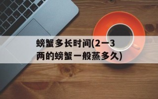 螃蟹多长时间(2一3两的螃蟹一般蒸多久)