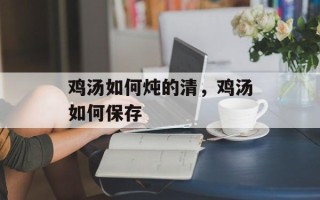 鸡汤如何炖的清，鸡汤如何保存