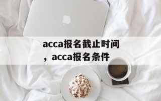 acca报名截止时间，acca报名条件