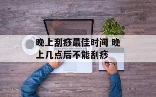 晚上刮痧最佳时间 晚上几点后不能刮痧