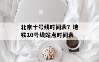 北京十号线时间表？地铁10号线站点时间表