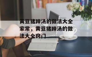 黄豆猪蹄汤的做法大全家常，黄豆猪蹄汤的做法大全窍门