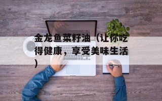 金龙鱼菜籽油（让你吃得健康，享受美味生活）