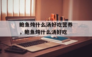 鲍鱼炖什么汤好吃营养，鲍鱼炖什么汤好吃