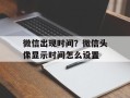 微信出现时间？微信头像显示时间怎么设置
