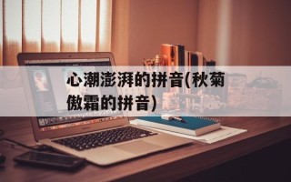 心潮澎湃的拼音(秋菊傲霜的拼音)