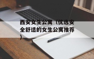 西安女生公寓（优选安全舒适的女生公寓推荐）