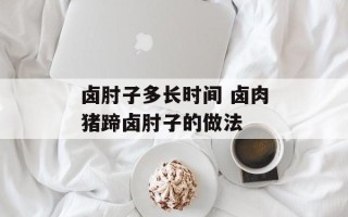 卤肘子多长时间 卤肉猪蹄卤肘子的做法