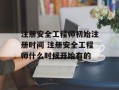 注册安全工程师初始注册时间 注册安全工程师什么时候开始有的