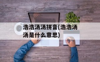 浩浩汤汤拼音(浩浩汤汤是什么意思)