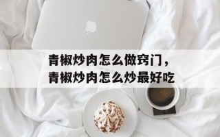 青椒炒肉怎么做窍门，青椒炒肉怎么炒最好吃