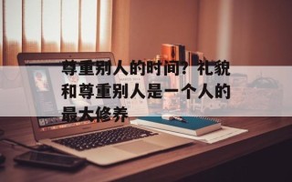 尊重别人的时间？礼貌和尊重别人是一个人的最大修养
