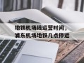 地铁机场线运营时间，浦东机场地铁几点停运