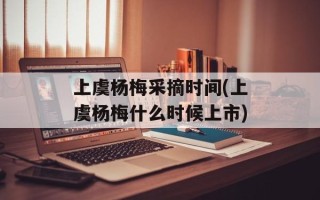 上虞杨梅采摘时间(上虞杨梅什么时候上市)