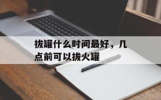拔罐什么时间最好，几点前可以拔火罐