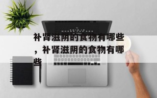 补肾滋阴的食物有哪些，补肾滋阴的食物有哪些