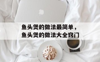 鱼头煲的做法最简单，鱼头煲的做法大全窍门