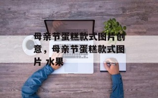 母亲节蛋糕款式图片创意，母亲节蛋糕款式图片 水果