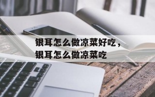银耳怎么做凉菜好吃，银耳怎么做凉菜吃