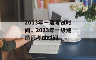2013年一建考试时间，2023年一级建造师考试时间
